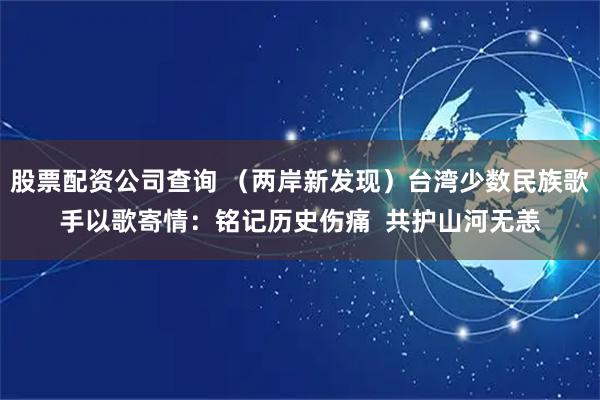 股票配资公司查询 （两岸新发现）台湾少数民族歌手以歌寄情：铭记历史伤痛  共护山河无恙