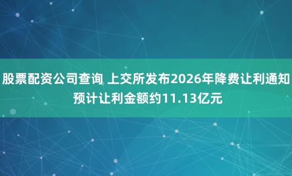 股票配资公司查询 上交所发布2026年降费让利通知 预计让利金额约11.13亿元
