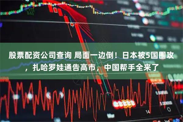股票配资公司查询 局面一边倒！日本被5国围攻，扎哈罗娃通告高市，中国帮手全来了