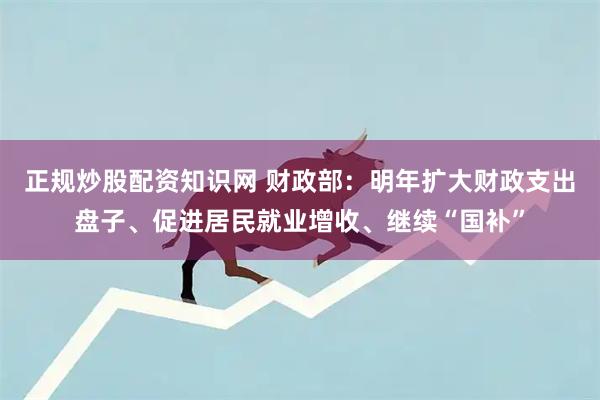 正规炒股配资知识网 财政部：明年扩大财政支出盘子、促进居民就业增收、继续“国补”