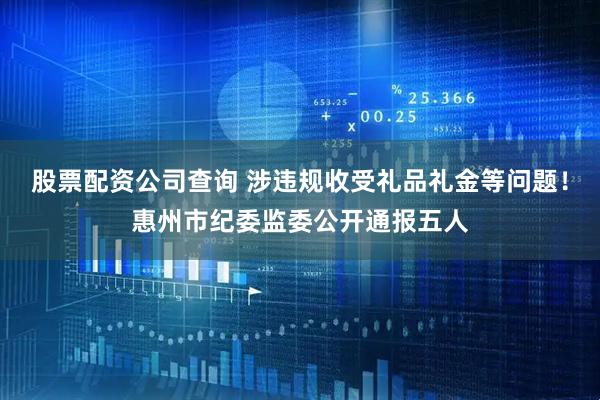 股票配资公司查询 涉违规收受礼品礼金等问题！惠州市纪委监委公开通报五人