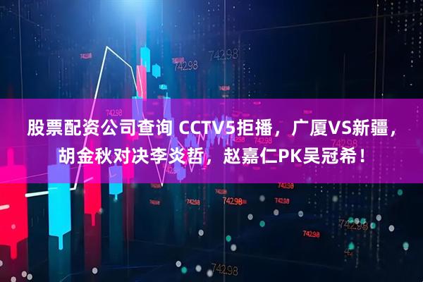 股票配资公司查询 CCTV5拒播，广厦VS新疆，胡金秋对决李炎哲，赵嘉仁PK吴冠希！