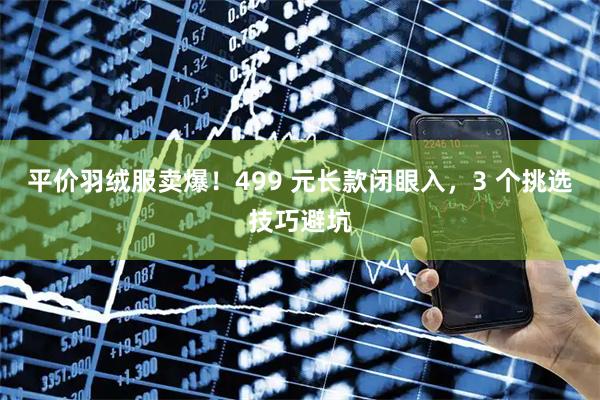 平价羽绒服卖爆！499 元长款闭眼入，3 个挑选技巧避坑