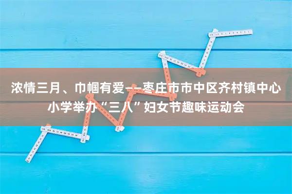 浓情三月、巾帼有爱——枣庄市市中区齐村镇中心小学举办“三八”妇女节趣味运动会