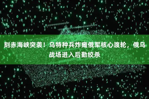 刻赤海峡突袭！乌特种兵炸瘫俄军核心渡轮，俄乌战场进入后勤绞杀