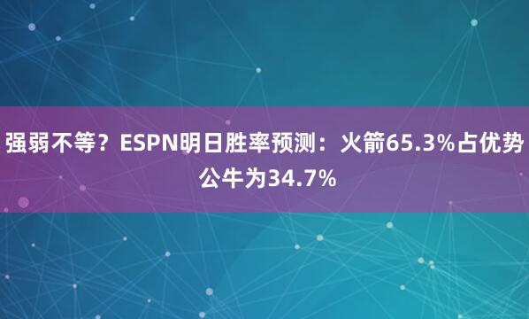 强弱不等？ESPN明日胜率预测：火箭65.3%占优势 公牛为34.7%