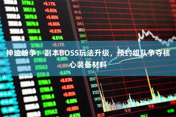 神泣纷争：副本BOSS玩法升级，预约组队争夺核心装备材料