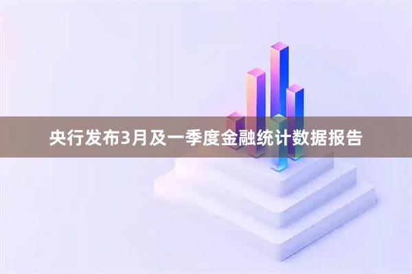 央行发布3月及一季度金融统计数据报告