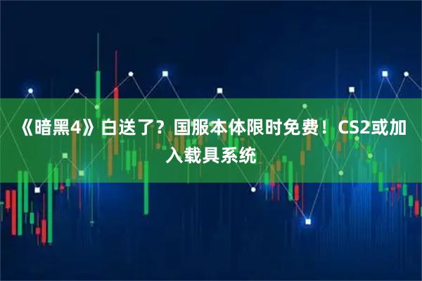 《暗黑4》白送了？国服本体限时免费！CS2或加入载具系统