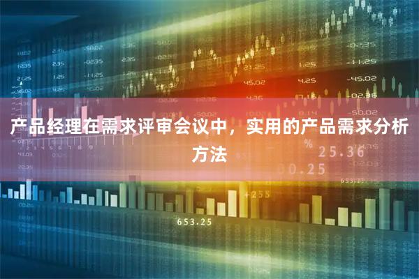 产品经理在需求评审会议中，实用的产品需求分析方法