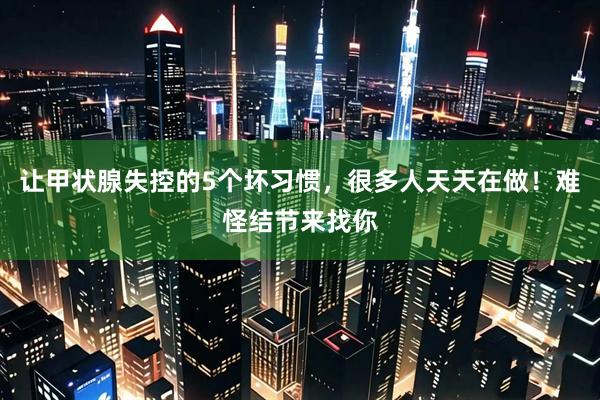 让甲状腺失控的5个坏习惯，很多人天天在做！难怪结节来找你