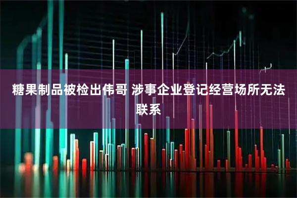糖果制品被检出伟哥 涉事企业登记经营场所无法联系