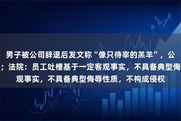 男子被公司辞退后发文称“像只待宰的羔羊”，公司起诉其侵犯名誉权；法院：员工吐槽基于一定客观事实，不具备典型侮辱性质，不构成侵权