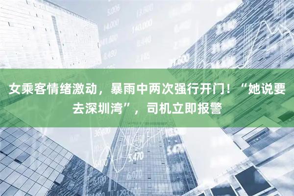 女乘客情绪激动，暴雨中两次强行开门！“她说要去深圳湾”，司机立即报警
