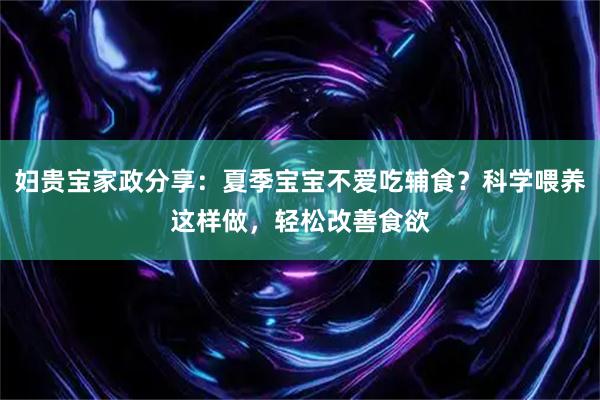 妇贵宝家政分享：夏季宝宝不爱吃辅食？科学喂养这样做，轻松改善食欲