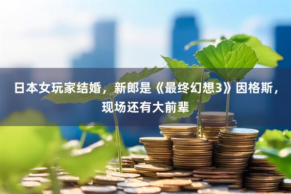 日本女玩家结婚，新郎是《最终幻想3》因格斯，现场还有大前辈