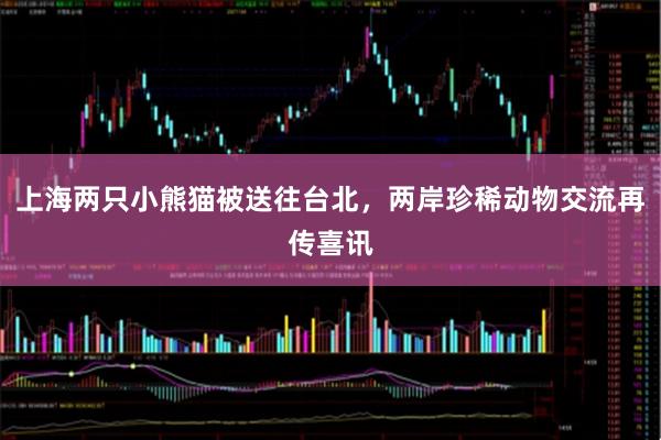 上海两只小熊猫被送往台北，两岸珍稀动物交流再传喜讯