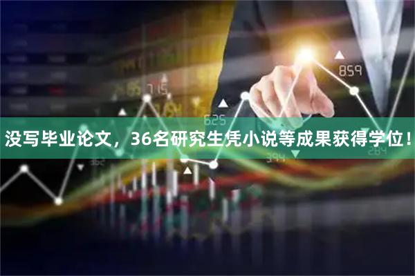 没写毕业论文，36名研究生凭小说等成果获得学位！