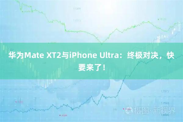 华为Mate XT2与iPhone Ultra：终极对决，快要来了！