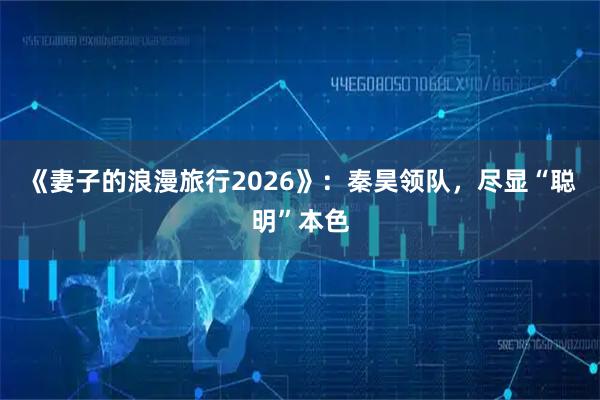 《妻子的浪漫旅行2026》：秦昊领队，尽显“聪明”本色