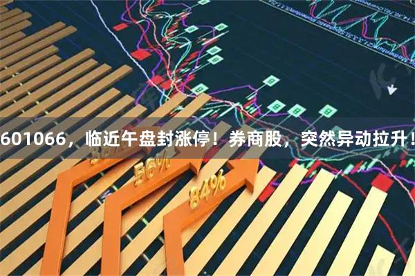 601066，临近午盘封涨停！券商股，突然异动拉升！
