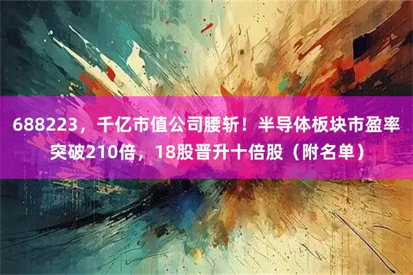 688223，千亿市值公司腰斩！半导体板块市盈率突破210倍，18股晋升十倍股（附名单）