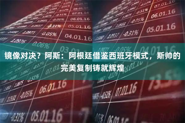 镜像对决?阿斯:阿根廷借鉴西班牙模式,斯帅的完美复制铸就辉煌