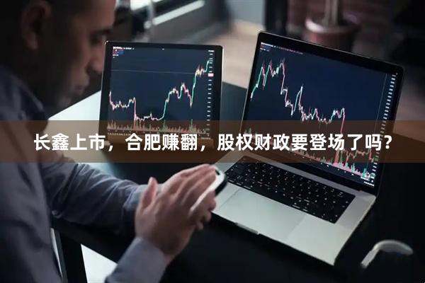长鑫上市，合肥赚翻，股权财政要登场了吗？
