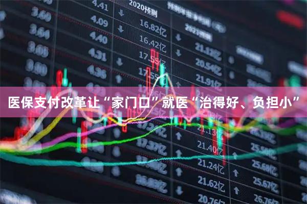 医保支付改革让“家门口”就医“治得好、负担小”