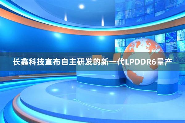 长鑫科技宣布自主研发的新一代LPDDR6量产