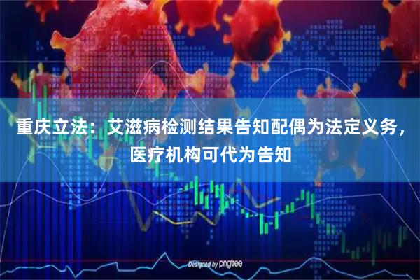 重庆立法：艾滋病检测结果告知配偶为法定义务，医疗机构可代为告知